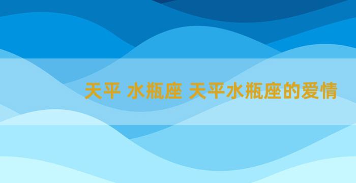 天平 水瓶座 天平水瓶座的爱情